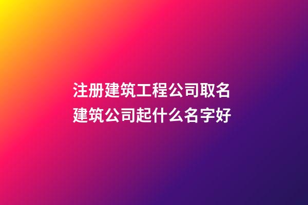 注册建筑工程公司取名 建筑公司起什么名字好-第1张-公司起名-玄机派